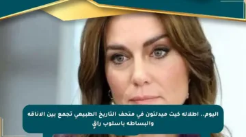 اليوم.. إطلالة كيت ميدلتون في متحف التاريخ الطبيعي تجمع بين الأناقة والبساطة بأسلوب راقٍ